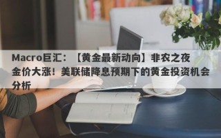 Macro巨汇：【黄金最新动向】非农之夜金价大涨！美联储降息预期下的黄金投资机会分析