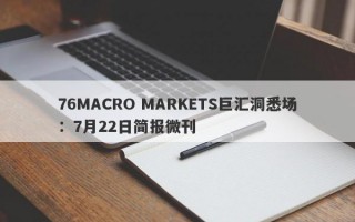 76MACRO MARKETS巨汇洞悉场：7月22日简报微刊