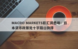 MACRO MARKETS巨汇洞悉场：日本货币政策处十字路口抉择