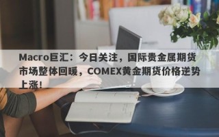 Macro巨汇：今日关注，国际贵金属期货市场整体回暖，COMEX黄金期货价格逆势上涨！