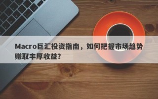 Macro巨汇投资指南，如何把握市场趋势赚取丰厚收益？