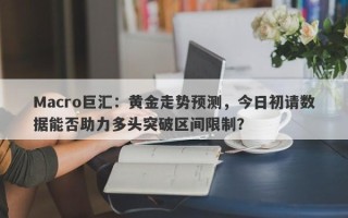 Macro巨汇：黄金走势预测，今日初请数据能否助力多头突破区间限制？