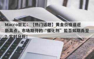 Macro巨汇：【热门话题】黄金价格逼近新高点，市场期待的“催化剂”能否如期而至？实时分析！