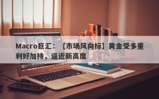 Macro巨汇：【市场风向标】黄金受多重利好加持，逼近新高度