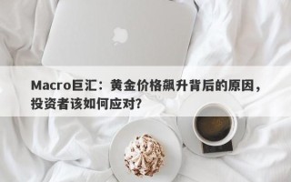 Macro巨汇：黄金价格飙升背后的原因，投资者该如何应对？