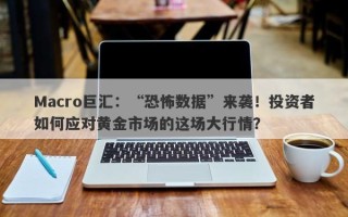 Macro巨汇：“恐怖数据”来袭！投资者如何应对黄金市场的这场大行情？