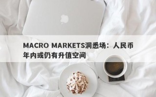 MACRO MARKETS洞悉场：人民币年内或仍有升值空间