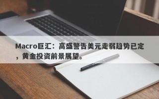 Macro巨汇：高盛警告美元走弱趋势已定，黄金投资前景展望。