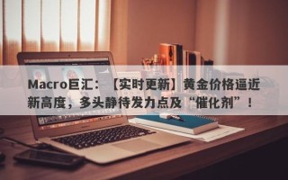 Macro巨汇：【实时更新】黄金价格逼近新高度，多头静待发力点及“催化剂”！