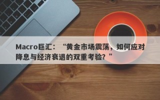 Macro巨汇：“黄金市场震荡，如何应对降息与经济衰退的双重考验？”