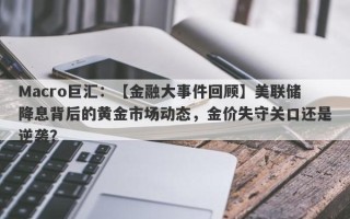 Macro巨汇：【金融大事件回顾】美联储降息背后的黄金市场动态，金价失守关口还是逆袭？