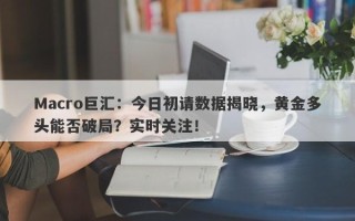 Macro巨汇：今日初请数据揭晓，黄金多头能否破局？实时关注！