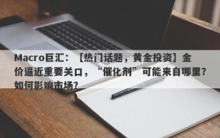 Macro巨汇：【热门话题，黄金投资】金价逼近重要关口，“催化剂”可能来自哪里？如何影响市场？