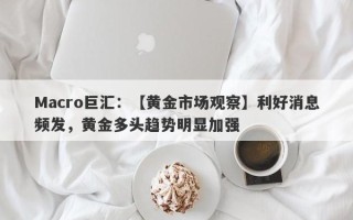 Macro巨汇：【黄金市场观察】利好消息频发，黄金多头趋势明显加强