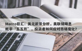 Macro巨汇：美元前景分析，美联储降息概率“五五开”，投资者如何应对市场变化？