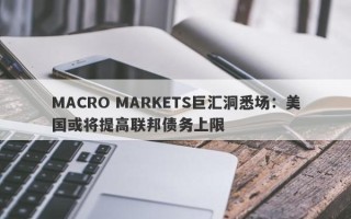 MACRO MARKETS巨汇洞悉场：美国或将提高联邦债务上限