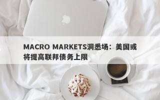 MACRO MARKETS洞悉场：美国或将提高联邦债务上限