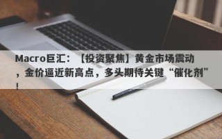 Macro巨汇：【投资聚焦】黄金市场震动，金价逼近新高点，多头期待关键“催化剂”！