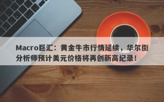 Macro巨汇：黄金牛市行情延续，华尔街分析师预计美元价格将再创新高纪录！