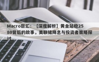 Macro巨汇：【深度解析】黄金站稳2580背后的故事，美联储降息与投资者策略探讨