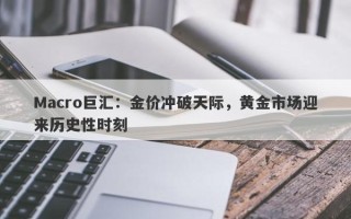 Macro巨汇：金价冲破天际，黄金市场迎来历史性时刻