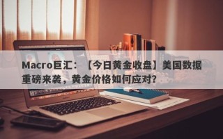 Macro巨汇：【今日黄金收盘】美国数据重磅来袭，黄金价格如何应对？