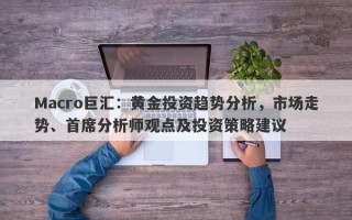 Macro巨汇：黄金投资趋势分析，市场走势、首席分析师观点及投资策略建议