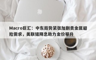 Macro巨汇：中东局势紧张加剧贵金属避险需求，美联储降息助力金价攀升