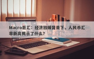 Macro巨汇：经济放缓背景下，人民币汇率新高揭示了什么？