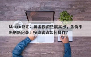 Macro巨汇：黄金投资热度高涨，金价不断刷新纪录！投资者该如何操作？