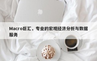 Macro巨汇，专业的宏观经济分析与数据服务