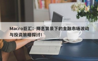 Macro巨汇：降息背景下的金融市场波动与投资策略探讨！