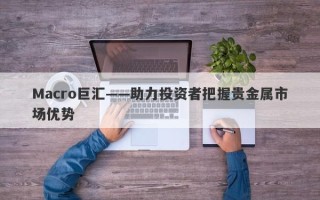 Macro巨汇——助力投资者把握贵金属市场优势