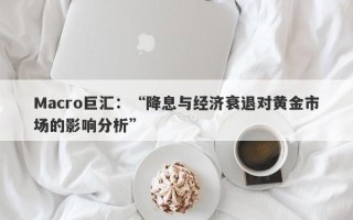 Macro巨汇：“降息与经济衰退对黄金市场的影响分析”