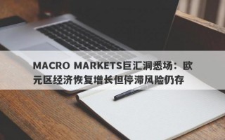 MACRO MARKETS巨汇洞悉场：欧元区经济恢复增长但停滞风险仍存