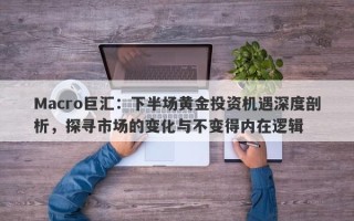 Macro巨汇：下半场黄金投资机遇深度剖析，探寻市场的变化与不变得内在逻辑