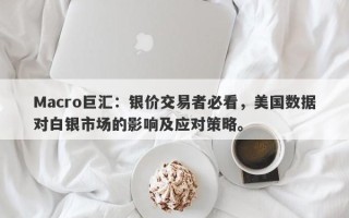 Macro巨汇：银价交易者必看，美国数据对白银市场的影响及应对策略。