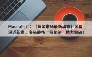 Macro巨汇：【黄金市场最新动态】金价逼近新高，多头静待“催化剂”助力突破！