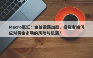 Macro巨汇：金价震荡加剧，投资者如何应对黄金市场的风险与机遇？