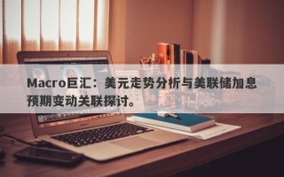 Macro巨汇：美元走势分析与美联储加息预期变动关联探讨。