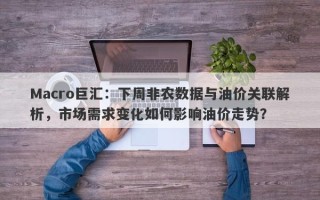 Macro巨汇：下周非农数据与油价关联解析，市场需求变化如何影响油价走势？