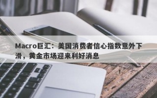 Macro巨汇：美国消费者信心指数意外下滑，黄金市场迎来利好消息