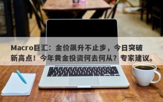 Macro巨汇：金价飙升不止步，今日突破新高点！今年黄金投资何去何从？专家建议。