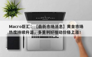 Macro巨汇：【最新市场消息】黄金市场热度持续升温，多重利好推动价格上涨！