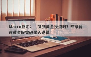 Macro巨汇：‘又到黄金投资时？专家解读黄金股突破买入逻辑’