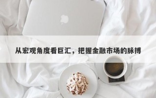 从宏观角度看巨汇，把握金融市场的脉搏