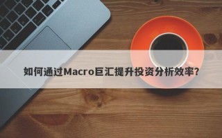 如何通过Macro巨汇提升投资分析效率？