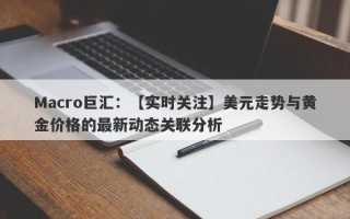 Macro巨汇：【实时关注】美元走势与黄金价格的最新动态关联分析