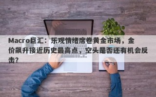 Macro巨汇：乐观情绪席卷黄金市场，金价飙升接近历史最高点，空头是否还有机会反击？