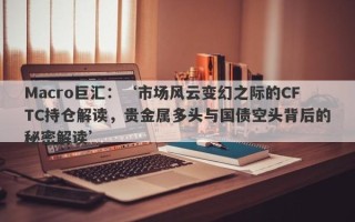 Macro巨汇：‘市场风云变幻之际的CFTC持仓解读，贵金属多头与国债空头背后的秘密解读’